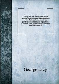 Liberty and law: being an attempt at the refutation of the individualism of Mr. Herbert Spencer and the political economists; an exposition of natural . and a demonstration of the worthlessness of