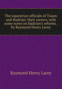 The equestrian officials of Trajan and Hadrian: their careers, with some notes on Hadrian's reforms . by Raymond Henry Lacey