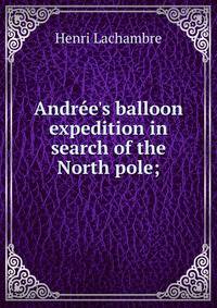 Andr?e's balloon expedition in search of the North pole;