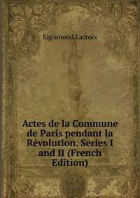 Actes de la Commune de Paris pendant la Revolution. Series I and II (French Edition)