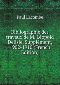 Bibliographie des travaux de M. Leopold Delisle. Supplement, 1902-1910 (French Edition)