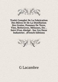 Trait? Complet De La Fabrication Des Bi?res Et De La Distillation Des Grains, Pommes De Terre, Vins, Betteraves, M?lasses, Etc. . Suivi D'un Abr?g? . Sur Ces Deux Industries . (French Edition)