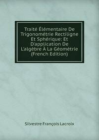 Trait? ?l?mentaire De Trigonom?trie Rectiligne Et Sph?rique: Et D'application De L'alg?bre ? La G?om?trie (French Edition)