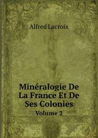 . Mineralogie De La France Et De Ses Colonies: Description Physique Et Chimique Des Mineraux, Etude Des Conditions Geologiques De Leurs Gisements. (French Edition)