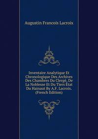 Inventaire Analytique Et Chronologique Des Archives Des Chambres Du Clerge, De La Noblesse Et Du Tiers Etat Du Hainaut By A.F. Lacroix. (French Edition)