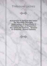 Acoustique Et Optipue Des Salles De Reunions: Principes, Observations Et Documents A Considerer Pour La Disposition Des Salles De Theatres, . Temples Et Oratoires . (French Edition)