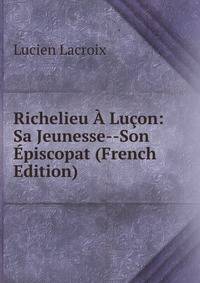 Richelieu ? Lu?on: Sa Jeunesse--Son ?piscopat (French Edition)