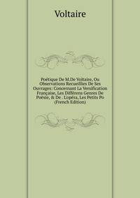 Po?tique De M.De Voltaire, Ou Observations Recueillies De Ses Ouvrages: Concernant La Versification Fran?aise, Les Diff?rens Genres De Po?sie, &amp; De . L'op?ra, Les Petits Po (French Edition)