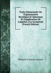 Traite Elementaire De Trigonometrie Rectiligne Et Spherique Et D'application De L'algebre a La Geometrie (French Edition)