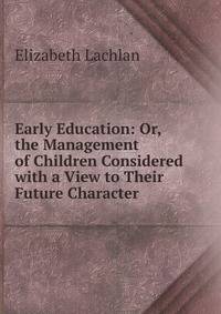 Early Education: Or, the Management of Children Considered with a View to Their Future Character