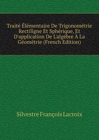 Trait? ?l?mentaire De Trigonom?trie Rectiligne Et Sph?rique, Et D'application De L'alg?bre ? La G?om?trie (French Edition)
