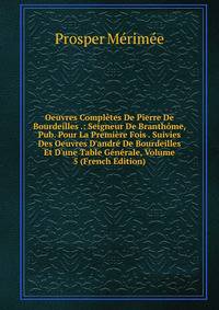 Oeuvres Compl?tes De Pierre De Bourdeilles .: Seigneur De Branth?me, Pub. Pour La Premi?re Fois . Suivies Des Oeuvres D'andr? De Bourdeilles Et D'une Table G?n?rale, Volume 5 (French Edition)
