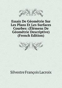 Essais De Geometrie Sur Les Plans Et Les Surfaces Courbes: (Elemens De Geometrie Descriptive) (French Edition)