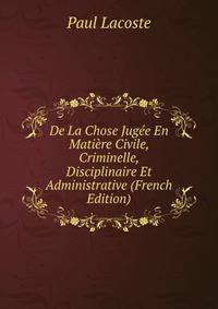 De La Chose Jugee En Matiere Civile, Criminelle, Disciplinaire Et Administrative (French Edition)