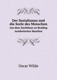 Der Sozialismus Und Die Seele Des Menschen: Aus Dem Zuchthaus Zu Reading ; Aesthetisches Manifest (German Edition)
