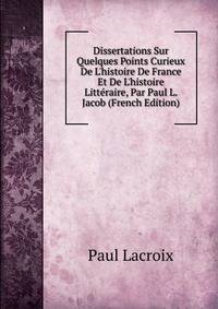 Dissertations Sur Quelques Points Curieux De L'histoire De France Et De L'histoire Litt?raire, Par Paul L. Jacob (French Edition)