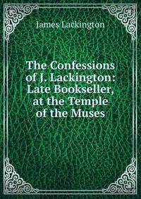 The Confessions of J. Lackington: Late Bookseller, at the Temple of the Muses