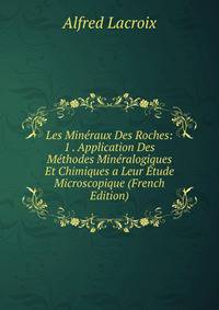 Les Mineraux Des Roches: 1 . Application Des Methodes Mineralogiques Et Chimiques a Leur Etude Microscopique (French Edition)