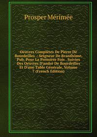 Oeuvres Compl?tes De Pierre De Bourdeilles .: Seigneur De Branth?me, Pub. Pour La Premi?re Fois . Suivies Des Oeuvres D'andr? De Bourdeilles Et D'une Table G?n?rale, Volume 7 (French Edition)