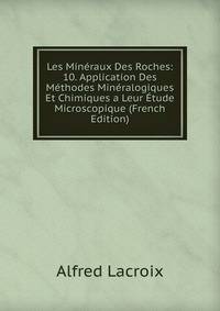 Les Mineraux Des Roches: 10. Application Des Methodes Mineralogiques Et Chimiques a Leur Etude Microscopique (French Edition)