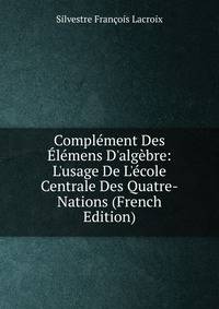 Compl?ment Des ?l?mens D'alg?bre: L'usage De L'?cole Centrale Des Quatre-Nations (French Edition)