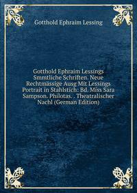 Gotthold Ephraim Lessings Smmtliche Schriften. Neue Rechtmassige Ausg Mit Lessings Portrait in Stahlstich: Bd. Miss Sara Sampson. Philotas. . Theatralischer Nachl (German Edition)