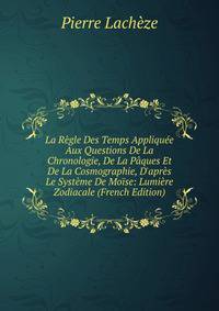 La R?gle Des Temps Appliqu?e Aux Questions De La Chronologie, De La P?ques Et De La Cosmographie, D'apr?s Le Syst?me De Mo?se: Lumi?re Zodiacale (French Edition)