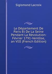 Le Departement De Paris Et De La Seine Pendant La Revolution: Fevrier 1791-Ventose, an VIII (French Edition)
