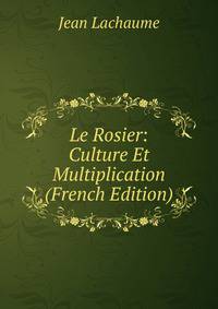 Le Rosier: Culture Et Multiplication (French Edition)