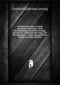 Gotthold Ephraim Lessings Smmtliche Schriften. Neue Rechtmassige Ausg Mit Lessings Portrait in Stahlstich: Bd. Pope, Ein Metaphysiker, . Logau Sinngedichte. Fabeln (German Edition)