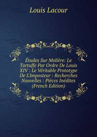 ?tudes Sur Moli?re: Le Tartuffe Par Ordre De Louis XIV : Le V?ritable Prototype De L'Imposteur : Recherches Nouvelles : Pi?ces In?dites (French Edition)