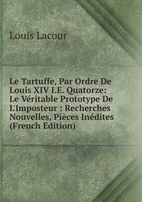 Le Tartuffe, Par Ordre De Louis XIV I.E. Quatorze: Le V?ritable Prototype De L'Imposteur : Recherches Nouvelles, Pi?ces In?dites (French Edition)