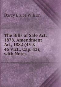 The Bills of Sale Act, 1878, Amendment Act, 1882 (45 &amp; 46 Vict., Cap. 43), with Notes