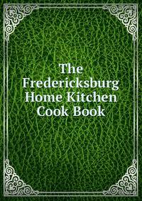 The Fredericksburg Home Kitchen Cook Book