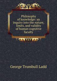 Philosophy of knowledge: an inquiry into the nature, limits, and validity of human cognitive faculty