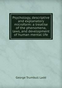 Psychology, descriptive and explanatory microform: a treatise of the phenomena, laws, and development of human mental life