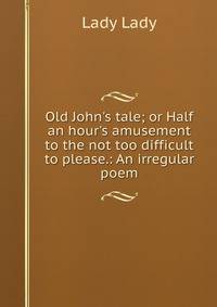 Old John's tale; or Half an hour's amusement to the not too difficult to please.: An irregular poem.