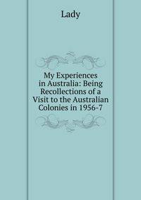 My Experiences in Australia: Being Recollections of a Visit to the Australian Colonies in 1956-7