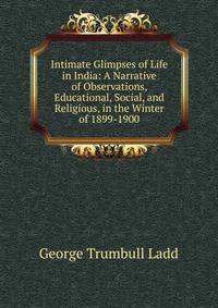 Intimate Glimpses of Life in India: A Narrative of Observations, Educational, Social, and Religious, in the Winter of 1899-1900