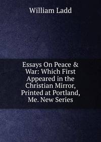 Essays On Peace &amp; War: Which First Appeared in the Christian Mirror, Printed at Portland, Me. New Series