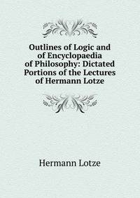 Outlines of Logic and of Encyclopaedia of Philosophy: Dictated Portions of the Lectures of Hermann Lotze