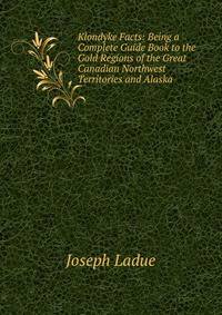 Klondyke Facts: Being a Complete Guide Book to the Gold Regions of the Great Canadian Northwest Territories and Alaska
