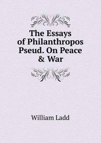 The Essays of Philanthropos Pseud. On Peace &amp; War