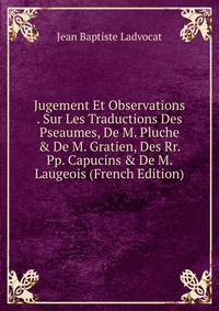 Jugement Et Observations . Sur Les Traductions Des Pseaumes, De M. Pluche &amp; De M. Gratien, Des Rr. Pp. Capucins &amp; De M. Laugeois (French Edition)