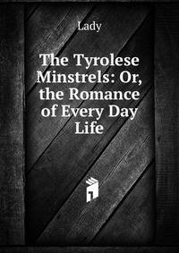 The Tyrolese Minstrels: Or, the Romance of Every Day Life