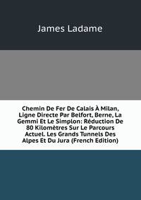 Chemin De Fer De Calais A Milan, Ligne Directe Par Belfort, Berne, La Gemmi Et Le Simplon: Reduction De 80 Kilometres Sur Le Parcours Actuel. Les Grands Tunnels Des Alpes Et Du Jura (French Edition)