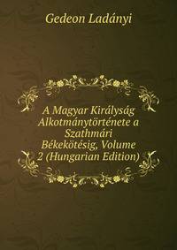A Magyar Kiralysag Alkotmanytortenete a Szathmari Bekekotesig, Volume 2 (Hungarian Edition)