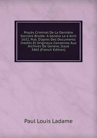 Proc?s Criminel De La Derni?re Sorci?re Brul?e: A Geneve Le 6 Avril 1652, Pub. D'apres Des Documents Inedits Et Originaux Conserves Aux Archives De Geneve, Issue 3465 (French Edition)