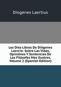 Les Diez Libros De Diogenes Laercio: Sobre Las Vidas, Opiniones Y Sentencias De Los Filosofes Mas Ilustres, Volume 2 (Spanish Edition)