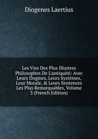 Les Vies Des Plus Illustres Philosophes De L'antiquit?: Avec Leurs Dogmes, Leurs Syst?mes, Leur Morale, &amp; Leurs Sentences Les Plus Remarquables, Volume 3 (French Edition)